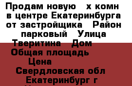 Продам новую 3-х комн. в центре Екатеринбурга от застройщика › Район ­ парковый › Улица ­ Тверитина › Дом ­ 46 › Общая площадь ­ 106 › Цена ­ 9 645 615 - Свердловская обл., Екатеринбург г. Недвижимость » Квартиры продажа   . Свердловская обл.,Екатеринбург г.